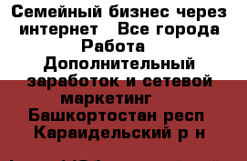 Семейный бизнес через интернет - Все города Работа » Дополнительный заработок и сетевой маркетинг   . Башкортостан респ.,Караидельский р-н